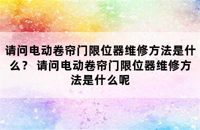 请问电动卷帘门限位器维修方法是什么？ 请问电动卷帘门限位器维修方法是什么呢